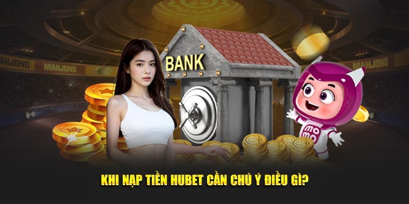 Những điều bạn cần lưu ý khi nạp tiền tại HUBET